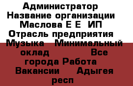 Администратор › Название организации ­ Маслова Е Е, ИП › Отрасль предприятия ­ Музыка › Минимальный оклад ­ 20 000 - Все города Работа » Вакансии   . Адыгея респ.